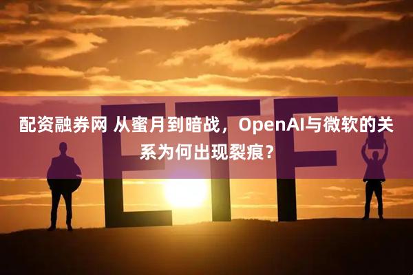配资融券网 从蜜月到暗战，OpenAI与微软的关系为何出现裂痕？