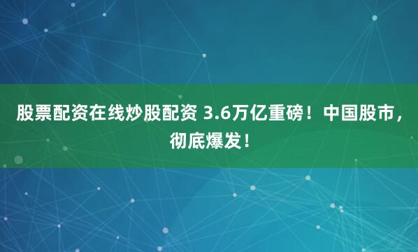 股票配资在线炒股配资 3.6万亿重磅！中国股市，彻底爆发！