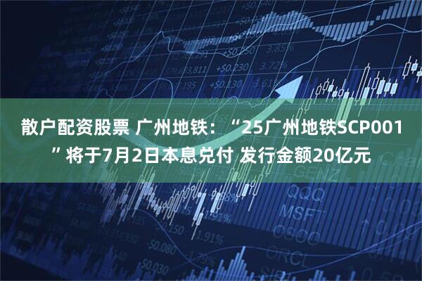 散户配资股票 广州地铁：“25广州地铁SCP001”将于7月2日本息兑付 发行金额20亿元