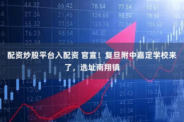 配资炒股平台入配资 官宣！复旦附中嘉定学校来了，选址南翔镇