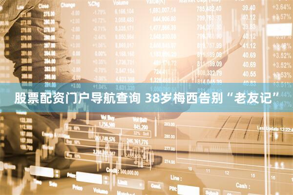 股票配资门户导航查询 38岁梅西告别“老友记”