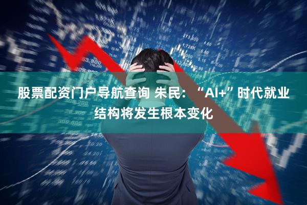 股票配资门户导航查询 朱民：“AI+”时代就业结构将发生根本变化