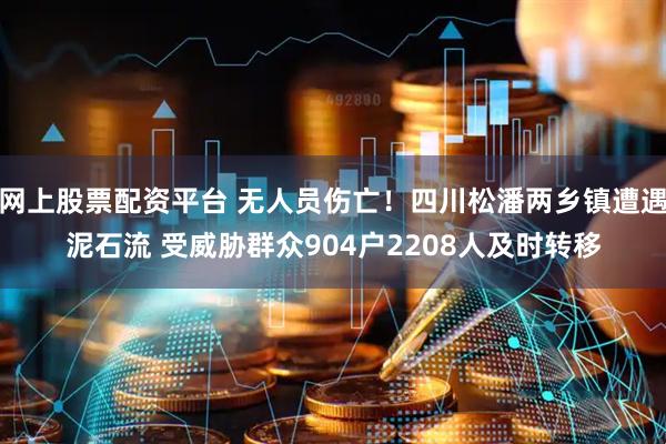 网上股票配资平台 无人员伤亡！四川松潘两乡镇遭遇泥石流 受威胁群众904户2208人及时转移