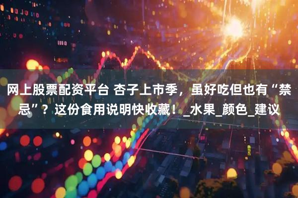 网上股票配资平台 杏子上市季，虽好吃但也有“禁忌”？这份食用说明快收藏！_水果_颜色_建议