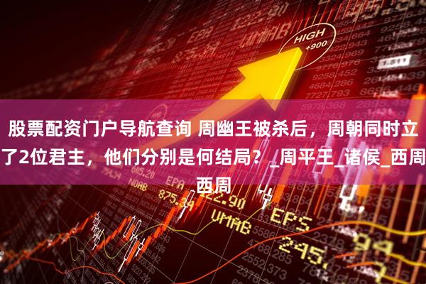 股票配资门户导航查询 周幽王被杀后，周朝同时立了2位君主，他们分别是何结局？_周平王_诸侯_西周