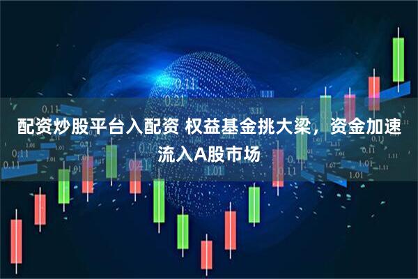 配资炒股平台入配资 权益基金挑大梁，资金加速流入A股市场