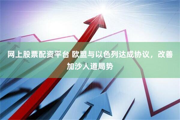 网上股票配资平台 欧盟与以色列达成协议，改善加沙人道局势