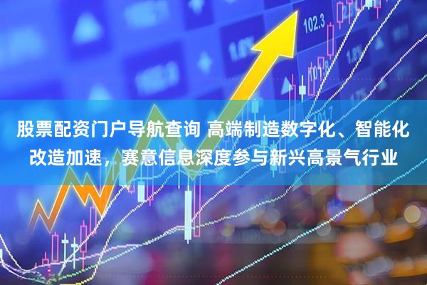 股票配资门户导航查询 高端制造数字化、智能化改造加速，赛意信息深度参与新兴高景气行业