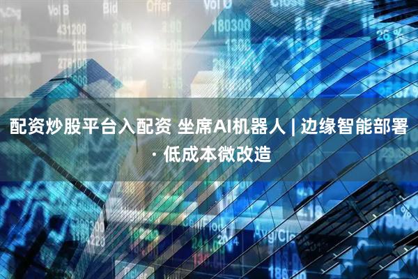 配资炒股平台入配资 坐席AI机器人 | 边缘智能部署 · 低成本微改造
