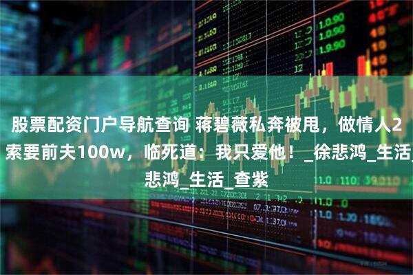 股票配资门户导航查询 蒋碧薇私奔被甩，做情人20年，索要前夫100w，临死道：我只爱他！_徐悲鸿_生活_查紫