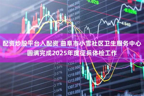 配资炒股平台入配资 曲阜市小雪社区卫生服务中心圆满完成2025年度征兵体检工作