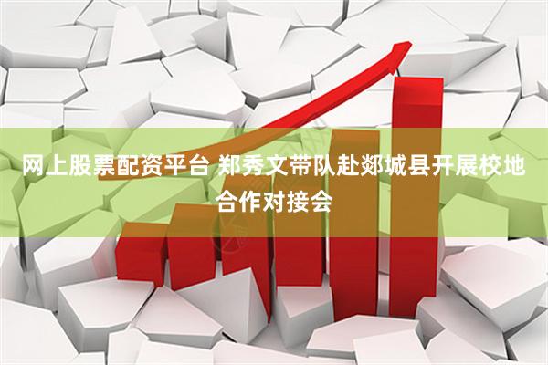 网上股票配资平台 郑秀文带队赴郯城县开展校地合作对接会