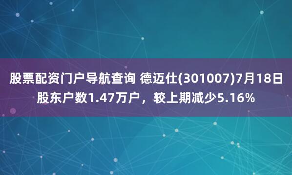 股票配资门户导航查询 德迈仕(301007)7月18日股东户数1.47万户，较上期减少5.16%