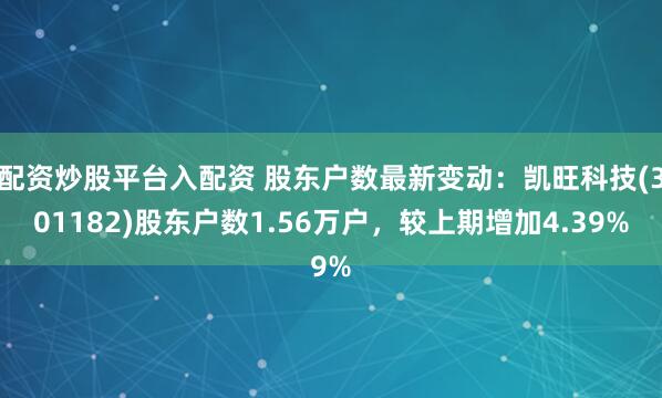 配资炒股平台入配资 股东户数最新变动：凯旺科技(301182)股东户数1.56万户，较上期增加4.39%