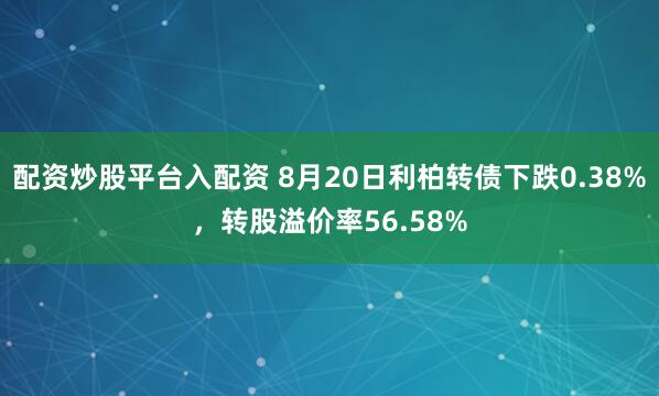 配资炒股平台入配资 8月20日利柏转债下跌0.38%，转股溢价率56.58%