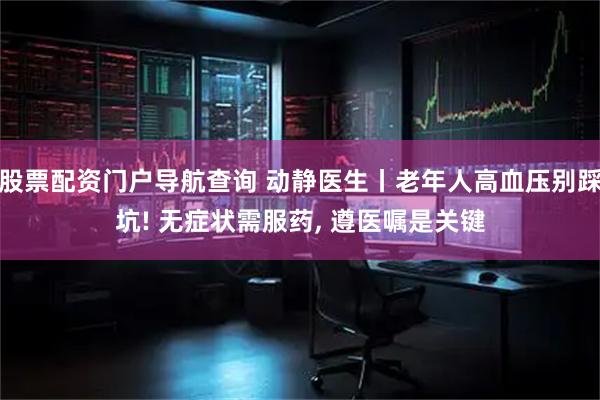 股票配资门户导航查询 动静医生丨老年人高血压别踩坑! 无症状需服药, 遵医嘱是关键
