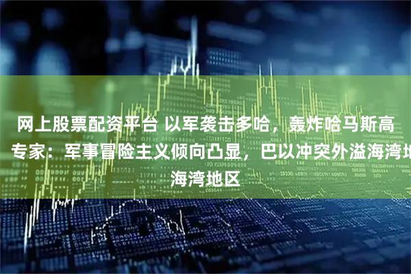 网上股票配资平台 以军袭击多哈，轰炸哈马斯高层，专家：军事冒险主义倾向凸显，巴以冲突外溢海湾地区