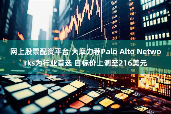 网上股票配资平台 大摩力荐Palo Alto Networks为行业首选 目标价上调至216美元