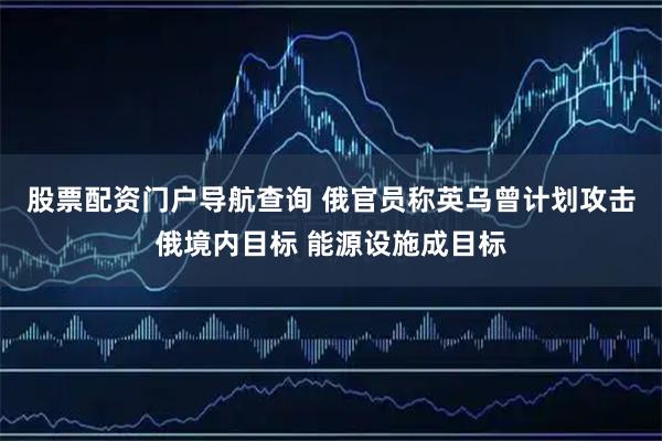 股票配资门户导航查询 俄官员称英乌曾计划攻击俄境内目标 能源设施成目标