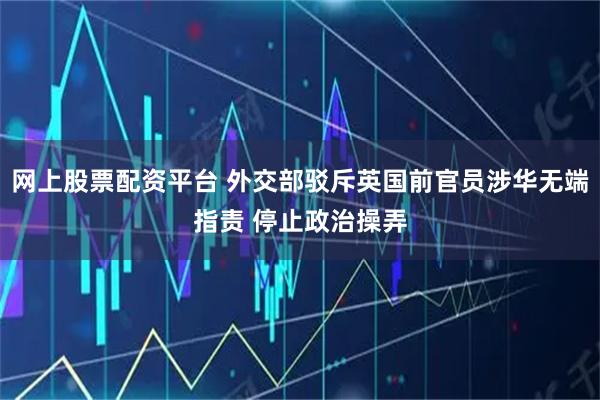 网上股票配资平台 外交部驳斥英国前官员涉华无端指责 停止政治操弄
