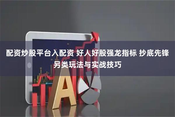 配资炒股平台入配资 好人好股强龙指标 抄底先锋另类玩法与实战技巧
