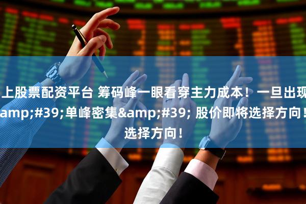 网上股票配资平台 筹码峰一眼看穿主力成本！一旦出现&#39;单峰密集&#39; 股价即将选择方向！