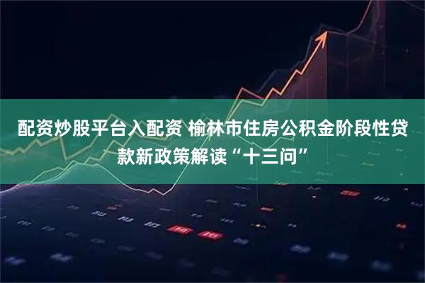 配资炒股平台入配资 榆林市住房公积金阶段性贷款新政策解读“十三问”