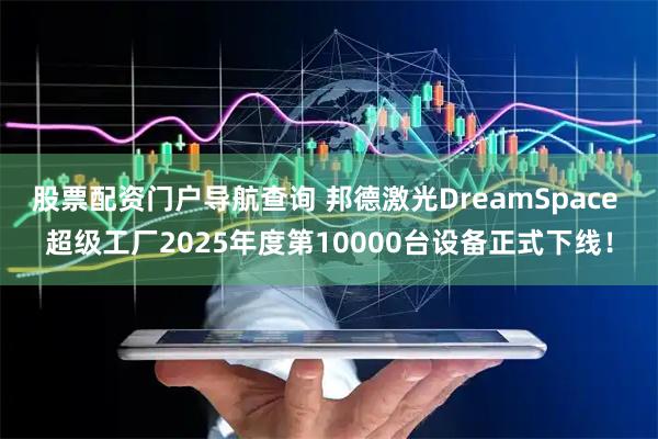 股票配资门户导航查询 邦德激光DreamSpace 超级工厂2025年度第10000台设备正式下线！