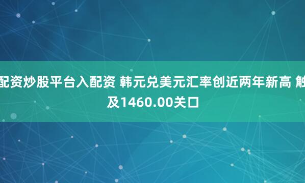 配资炒股平台入配资 韩元兑美元汇率创近两年新高 触及1460.00关口