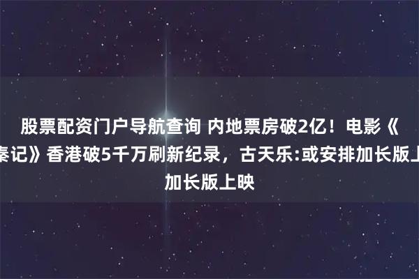 股票配资门户导航查询 内地票房破2亿！电影《寻秦记》香港破5千万刷新纪录，古天乐:或安排加长版上映