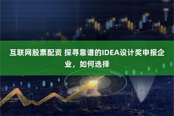 互联网股票配资 探寻靠谱的IDEA设计奖申报企业，如何选择