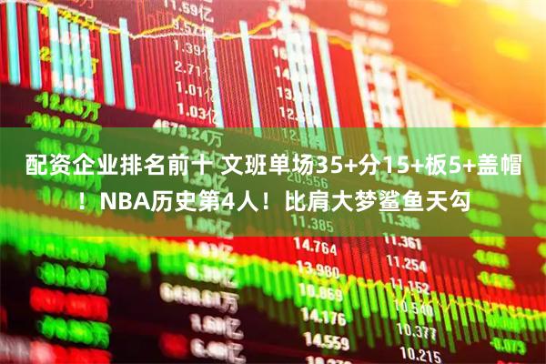 配资企业排名前十 文班单场35+分15+板5+盖帽！NBA历史第4人！比肩大梦鲨鱼天勾