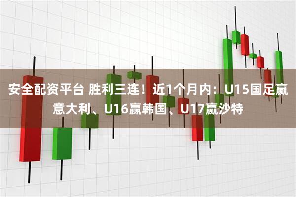 安全配资平台 胜利三连！近1个月内：U15国足赢意大利、U16赢韩国、U17赢沙特
