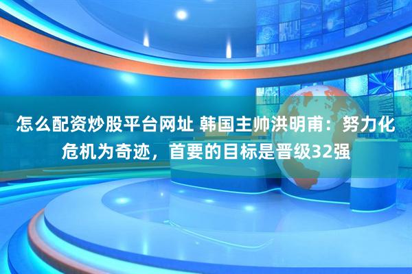 怎么配资炒股平台网址 韩国主帅洪明甫：努力化危机为奇迹，首要的目标是晋级32强