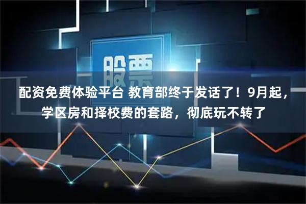 配资免费体验平台 教育部终于发话了！9月起，学区房和择校费的套路，彻底玩不转了