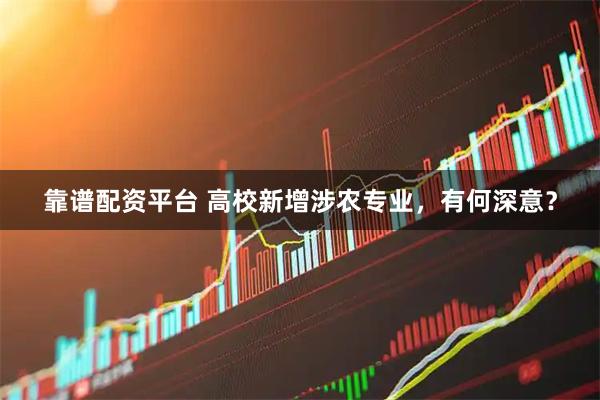 靠谱配资平台 高校新增涉农专业，有何深意？