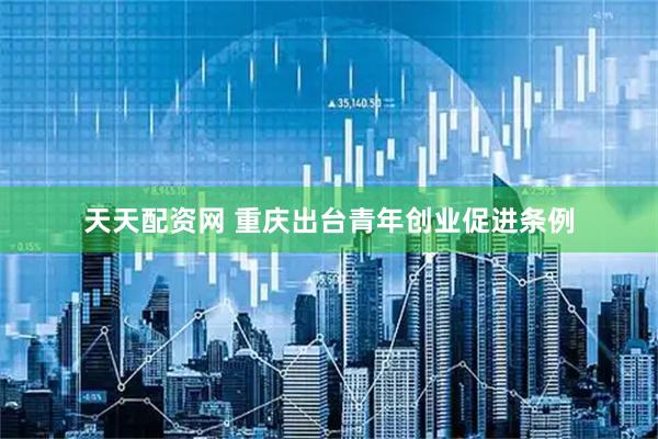 天天配资网 重庆出台青年创业促进条例