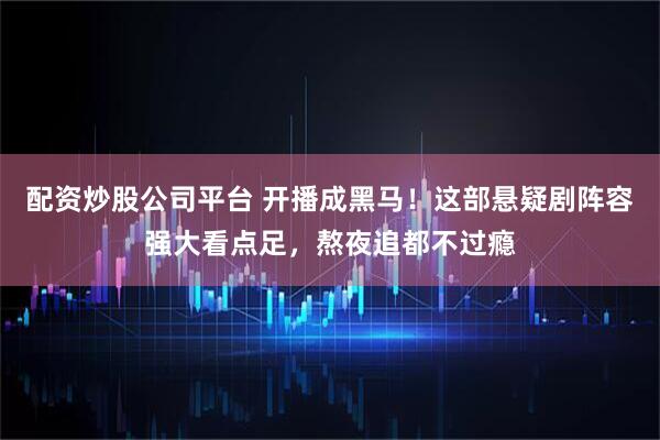 配资炒股公司平台 开播成黑马！这部悬疑剧阵容强大看点足，熬夜追都不过瘾