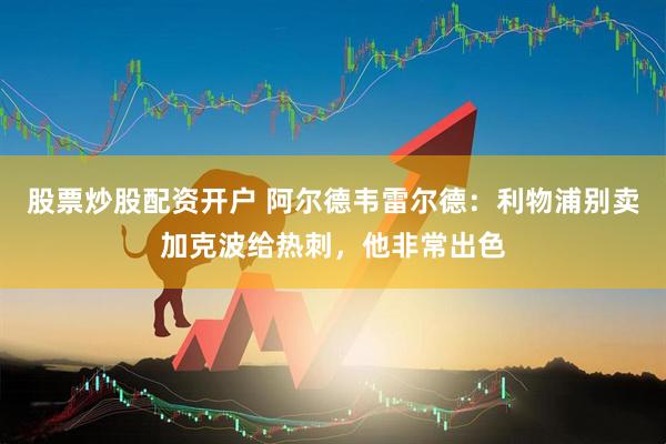 股票炒股配资开户 阿尔德韦雷尔德：利物浦别卖加克波给热刺，他非常出色