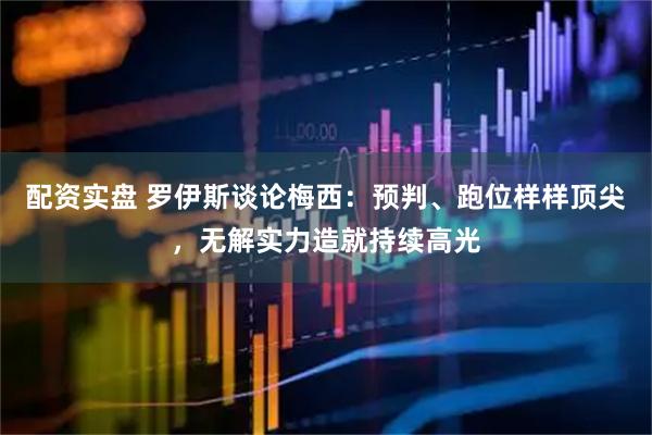 配资实盘 罗伊斯谈论梅西：预判、跑位样样顶尖，无解实力造就持续高光