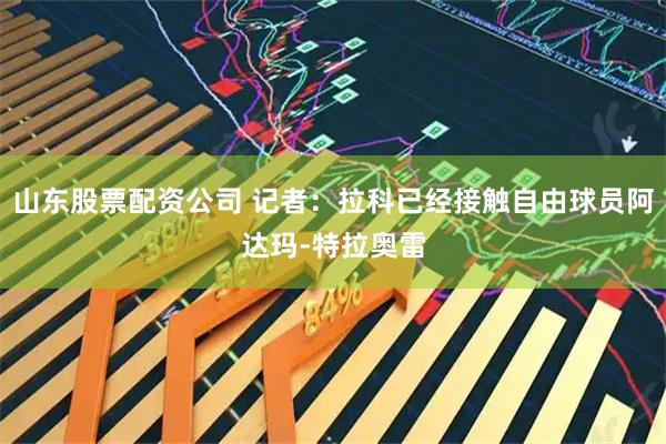 山东股票配资公司 记者：拉科已经接触自由球员阿达玛-特拉奥雷