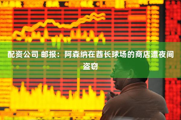 配资公司 邮报：阿森纳在酋长球场的商店遭夜间盗窃